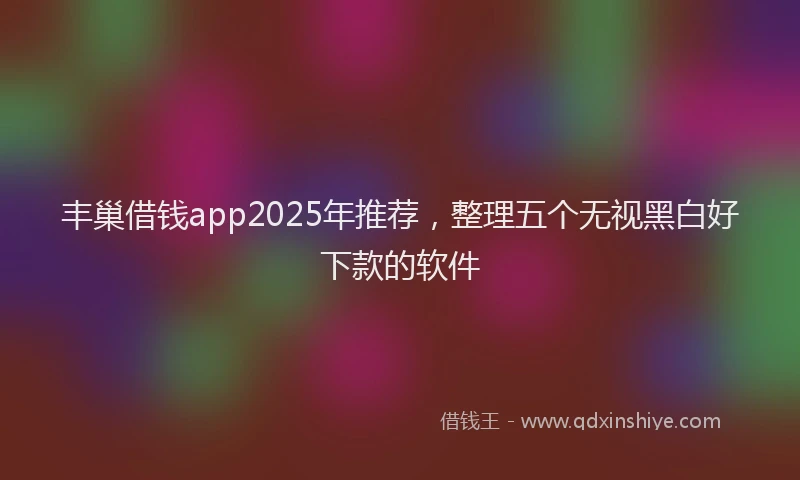 丰巢借钱app2025年推荐，整理五个无视黑白好下款的软件
