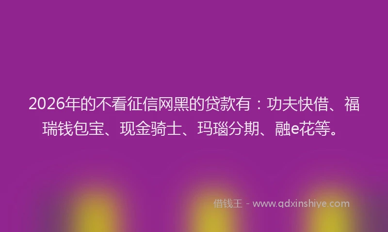 2026年的不看征信网黑的贷款有：功夫快借、福瑞钱包宝、现金骑士、玛瑙分期、融e花等。