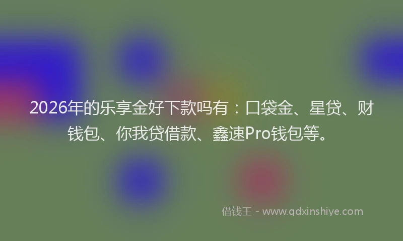 2026年的乐享金好下款吗有:口袋金、星贷、财钱包、你我贷借款、鑫速Pro钱包等。