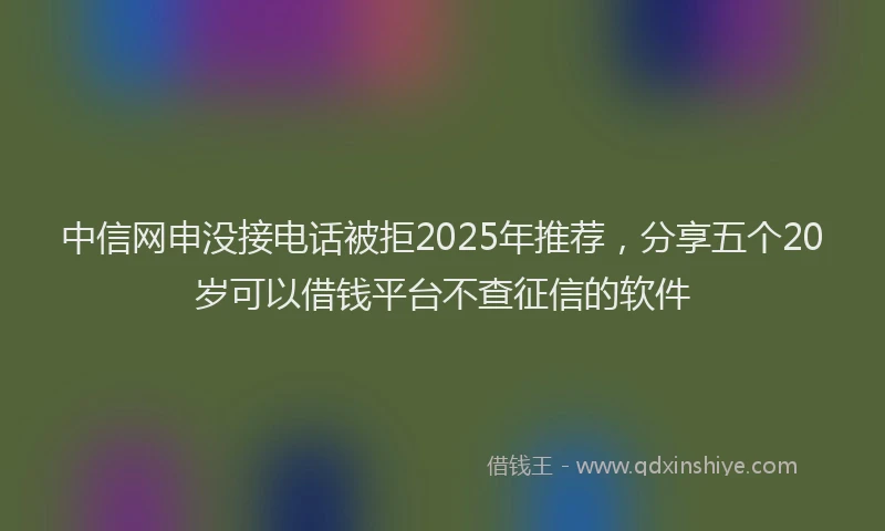中信网申没接电话被拒2025年推荐,分享五个20岁可以借钱平台不查征信的软件