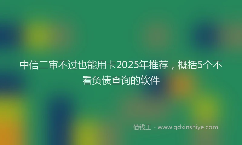 中信二审不过也能用卡2025年推荐，概括5个不看负债查询的软件