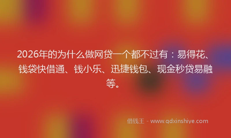 2026年的为什么做网贷一个都不过有：易得花、钱袋快借通、钱小乐、迅捷钱包、现金秒贷易融等。