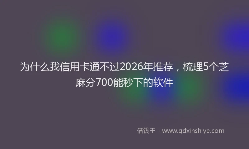 为什么我信用卡通不过2026年推荐,梳理5个芝麻分700能秒下的软件