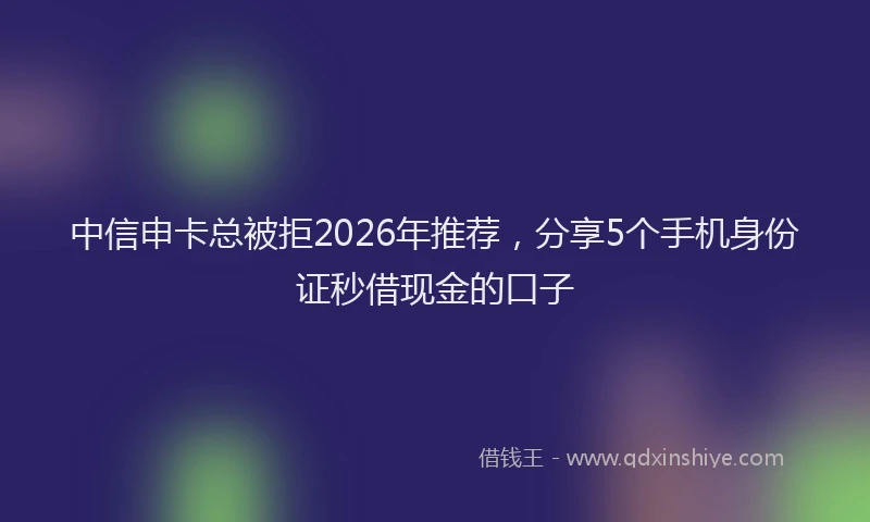 中信申卡总被拒2026年推荐，分享5个手机身份证秒借现金的口子