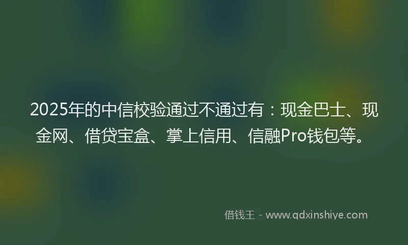 2025年的中信校验通过不通过有:现金巴士、现金网、借贷宝盒、掌上信用、信融Pro钱包等。