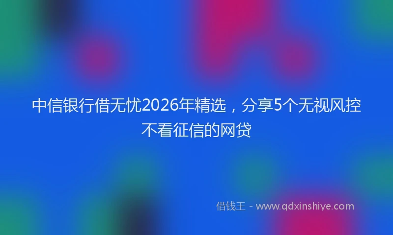 中信银行借无忧2026年精选，分享5个无视风控不看征信的网贷