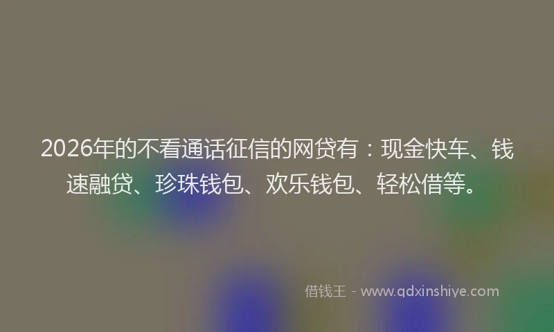 2026年的不看通话征信的网贷有：现金快车、钱速融贷、珍珠钱包、欢乐钱包、轻松借等。