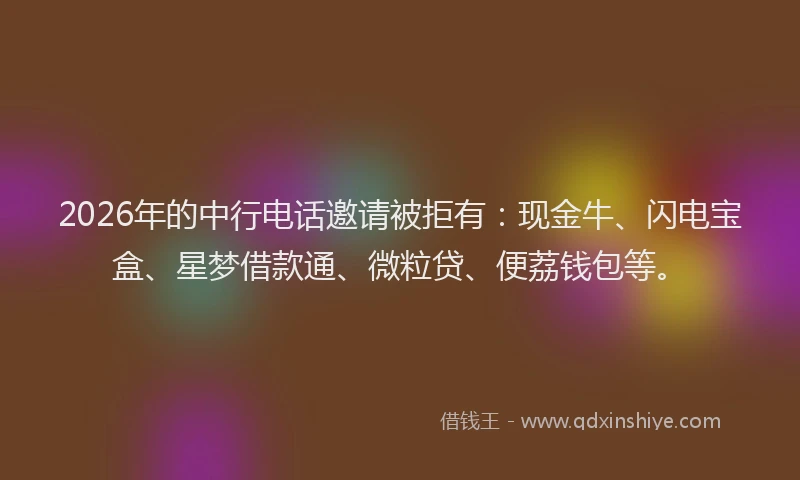2026年的中行电话邀请被拒有:现金牛、闪电宝盒、星梦借款通、微粒贷、便荔钱包等。