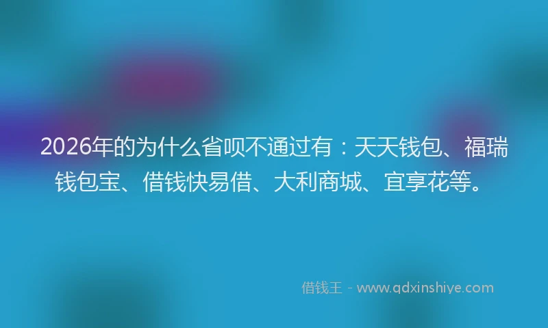 2026年的为什么省呗不通过有：天天钱包、福瑞钱包宝、借钱快易借、大利商城、宜享花等。