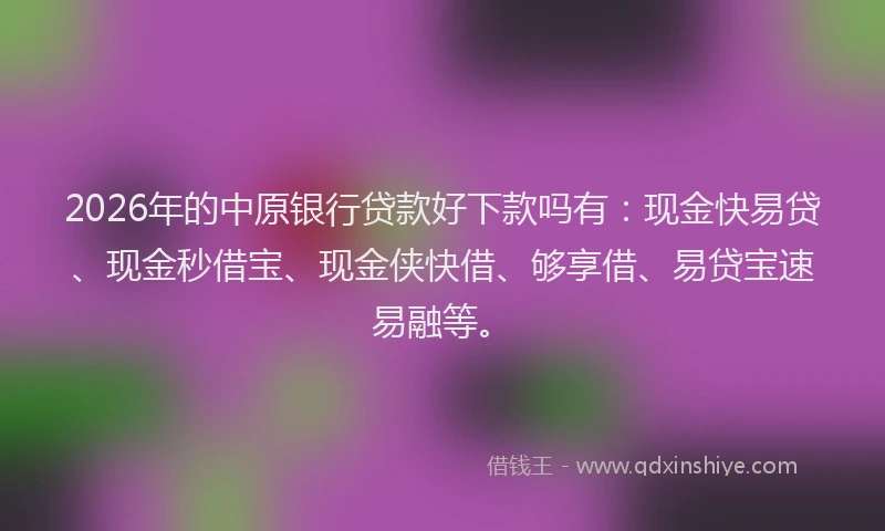 2026年的中原银行贷款好下款吗有：现金快易贷、现金秒借宝、现金侠快借、够享借、易贷宝速易融等。