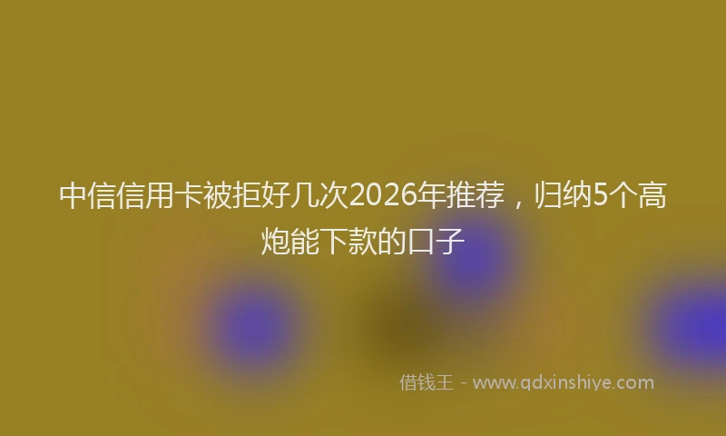 中信信用卡被拒好几次2026年推荐,归纳5个高炮能下款的口子