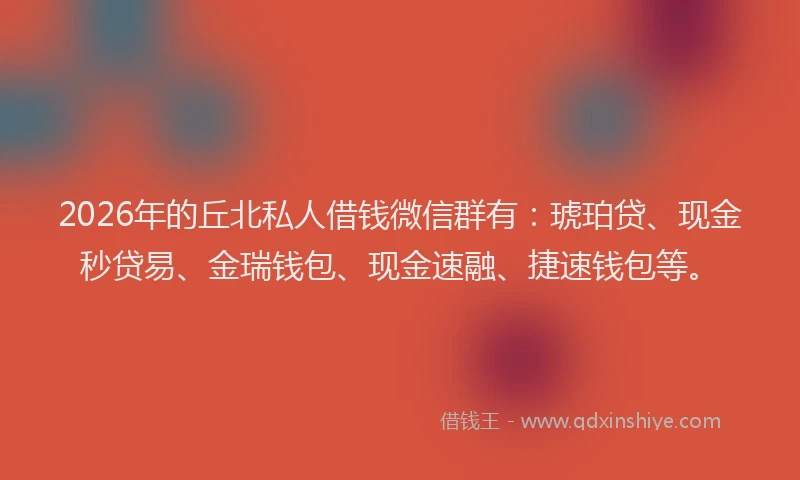 2026年的丘北私人借钱微信群有:琥珀贷、现金秒贷易、金瑞钱包、现金速融、捷速钱包等。