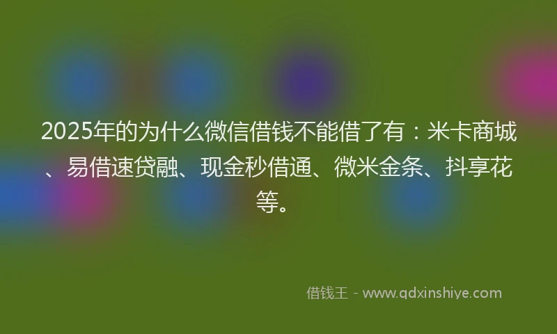 2025年的为什么微信借钱不能借了有:米卡商城、易借速贷融、现金秒借通、微米金条、抖享花等。