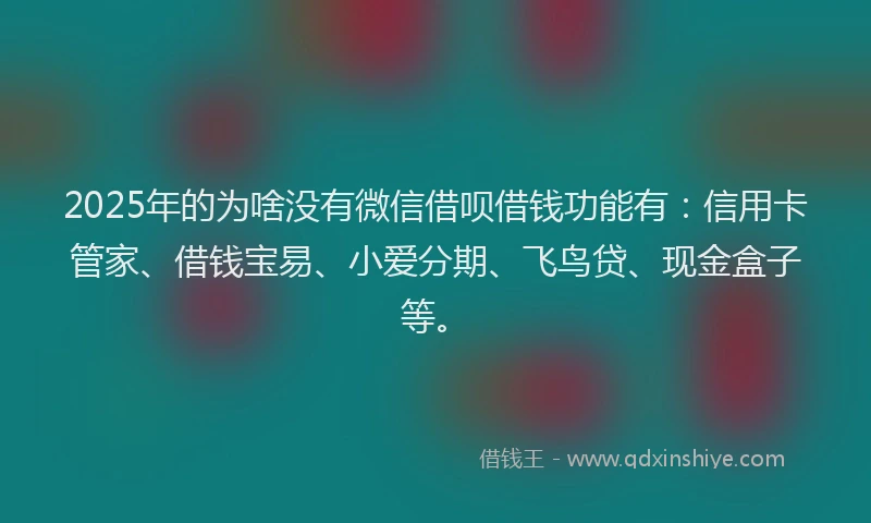 2025年的为啥没有微信借呗借钱功能有：信用卡管家、借钱宝易、小爱分期、飞鸟贷、现金盒子等。