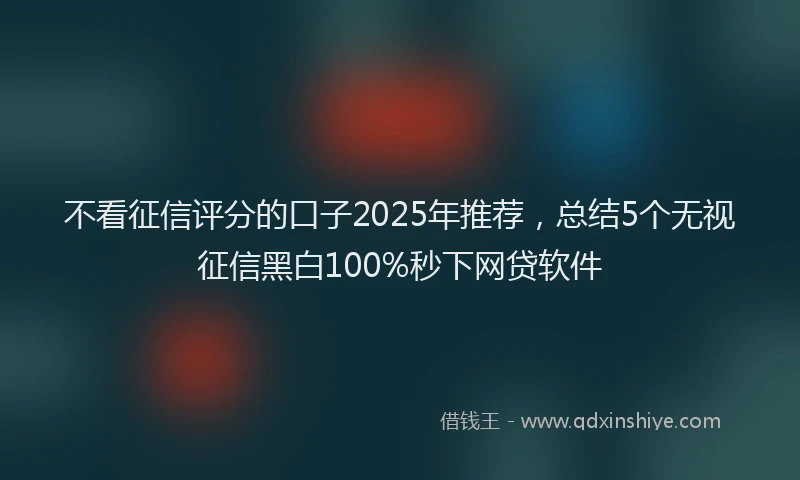 不看征信评分的口子2025年推荐,总结5个无视征信黑白100%秒下网贷软件