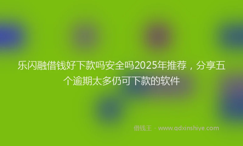 乐闪融借钱好下款吗安全吗2025年推荐，分享五个逾期太多仍可下款的软件