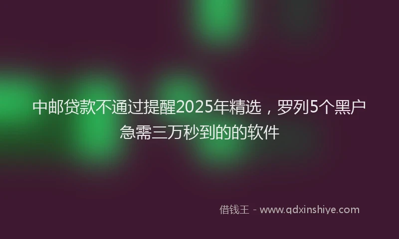中邮贷款不通过提醒2025年精选，罗列5个黑户急需三万秒到的的软件