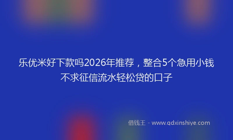 乐优米好下款吗2026年推荐，整合5个急用小钱不求征信流水轻松贷的口子