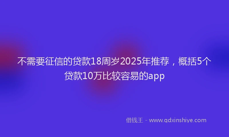 不需要征信的贷款18周岁2025年推荐，概括5个贷款10万比较容易的app