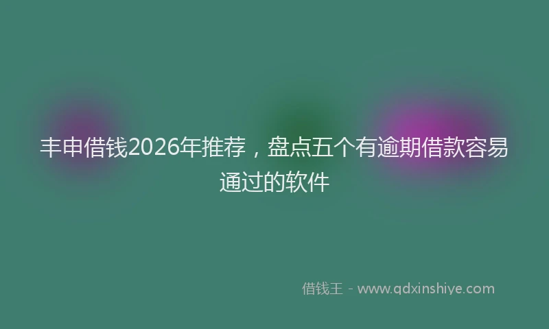 丰申借钱2026年推荐，盘点五个有逾期借款容易通过的软件