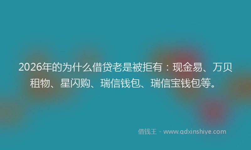 2026年的为什么借贷老是被拒有：现金易、万贝租物、星闪购、瑞信钱包、瑞信宝钱包等。