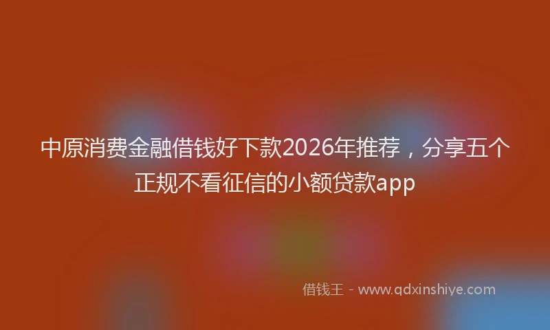 中原消费金融借钱好下款2026年推荐，分享五个正规不看征信的小额贷款app