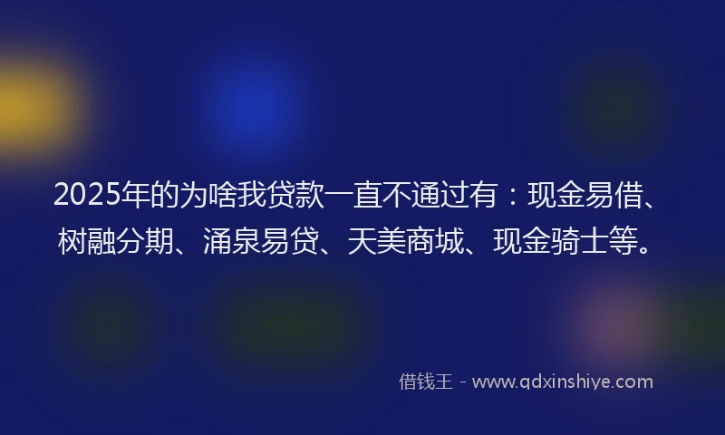 2025年的为啥我贷款一直不通过有:现金易借、树融分期、涌泉易贷、天美商城、现金骑士等。