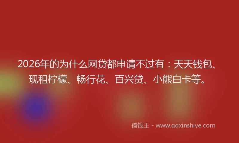 2026年的为什么网贷都申请不过有：天天钱包、现租柠檬、畅行花、百兴贷、小熊白卡等。