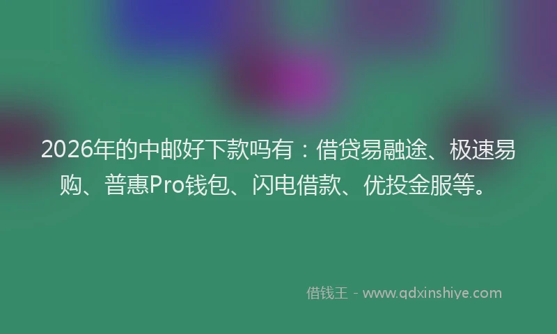2026年的中邮好下款吗有：借贷易融途、极速易购、普惠Pro钱包、闪电借款、优投金服等。