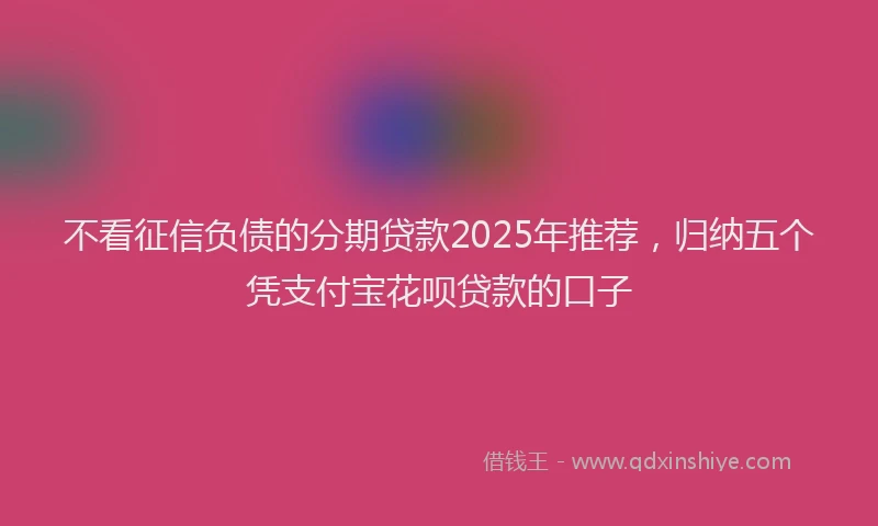 不看征信负债的分期贷款2025年推荐,归纳五个凭支付宝花呗贷款的口子