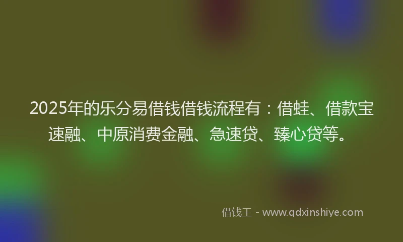 2025年的乐分易借钱借钱流程有：借蛙、借款宝速融、中原消费金融、急速贷、臻心贷等。