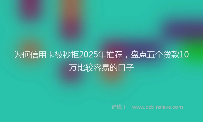 为何信用卡被秒拒2025年推荐，盘点五个贷款10万比较容易的口子