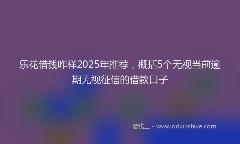 乐花借钱咋样2025年推荐，概括5个无视当前逾期无视征信的借款口子