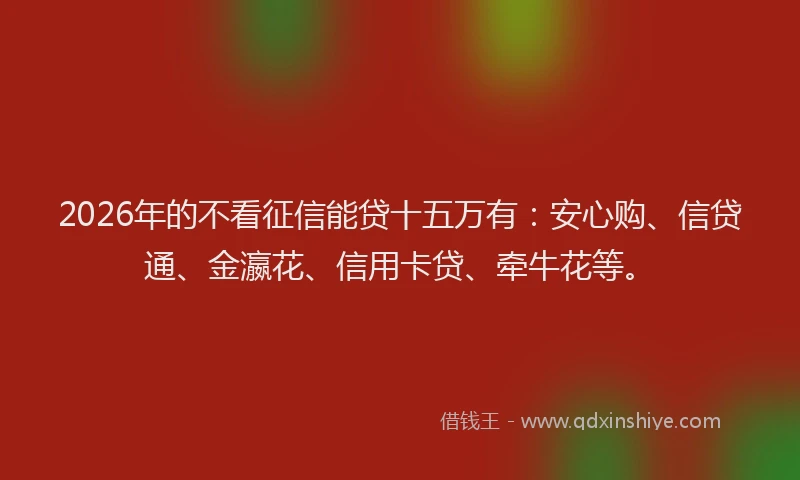 2026年的不看征信能贷十五万有：安心购、信贷通、金瀛花、信用卡贷、牵牛花等。