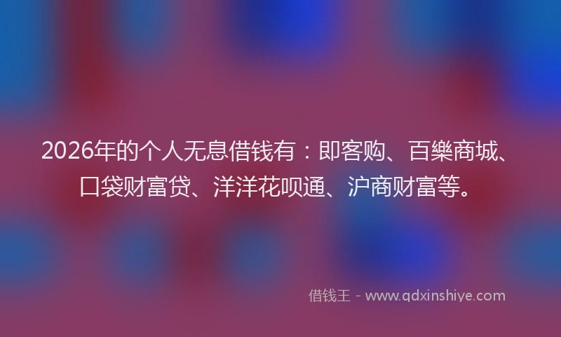 2026年的个人无息借钱有：即客购、百樂商城、口袋财富贷、洋洋花呗通、沪商财富等。