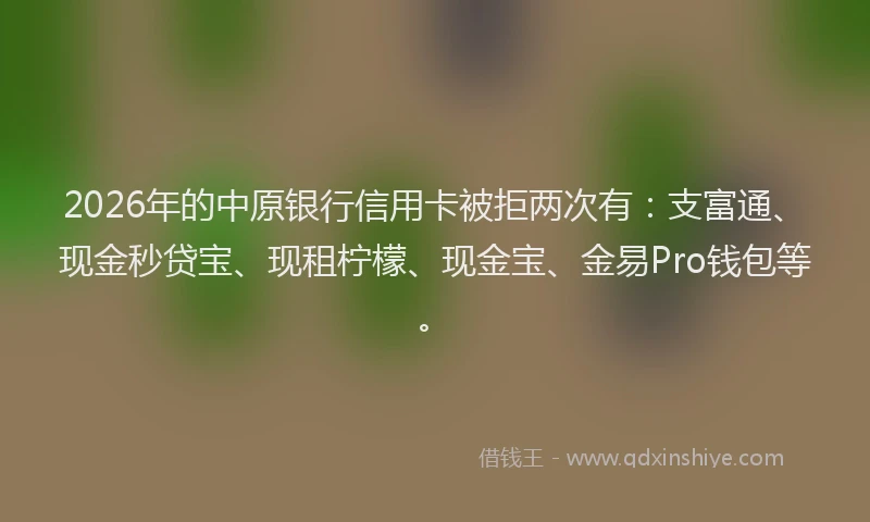 2026年的中原银行信用卡被拒两次有：支富通、现金秒贷宝、现租柠檬、现金宝、金易Pro钱包等。