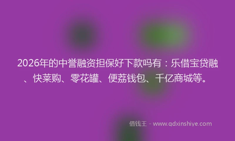 2026年的中誉融资担保好下款吗有：乐借宝贷融、快莱购、零花罐、便荔钱包、千亿商城等。