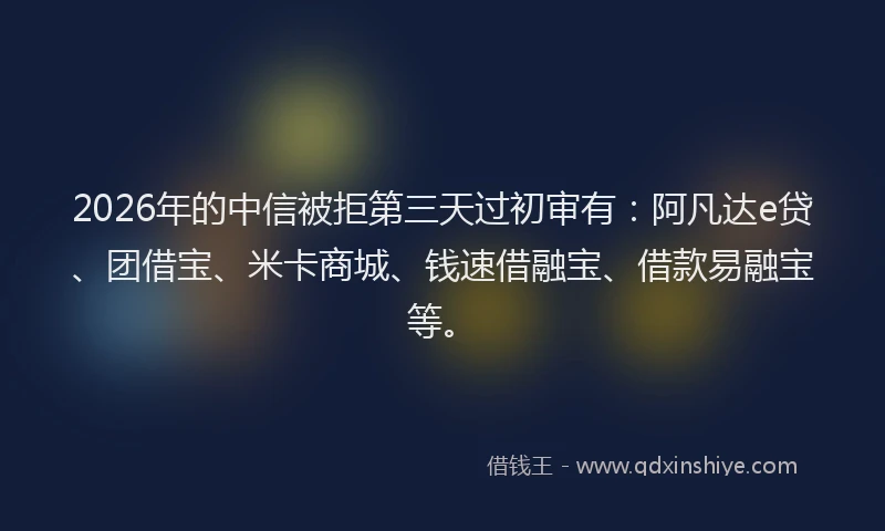 2026年的中信被拒第三天过初审有：阿凡达e贷、团借宝、米卡商城、钱速借融宝、借款易融宝等。
