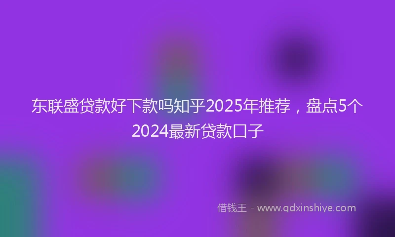 东联盛贷款好下款吗知乎2025年推荐,盘点5个2024最新贷款口子