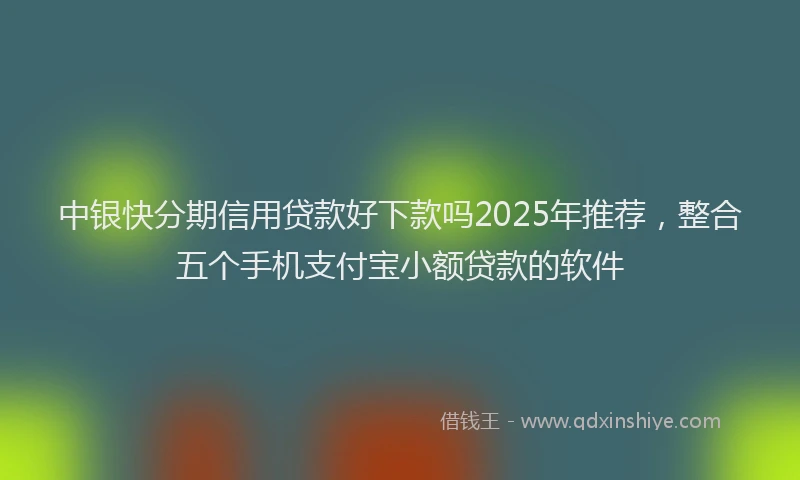 中银快分期信用贷款好下款吗2025年推荐,整合五个手机支付宝小额贷款的软件