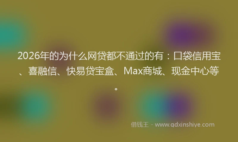 2026年的为什么网贷都不通过的有:口袋信用宝、喜融信、快易贷宝盒、Max商城、现金中心等。