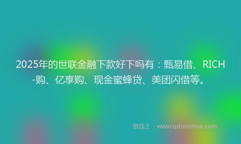 2025年的世联金融下款好下吗有:甄易借、RICH-购、亿享购、现金蜜蜂贷、美团闪借等。