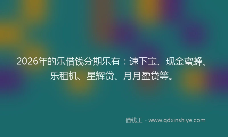 2026年的乐借钱分期乐有：速下宝、现金蜜蜂、乐租机、星辉贷、月月盈贷等。