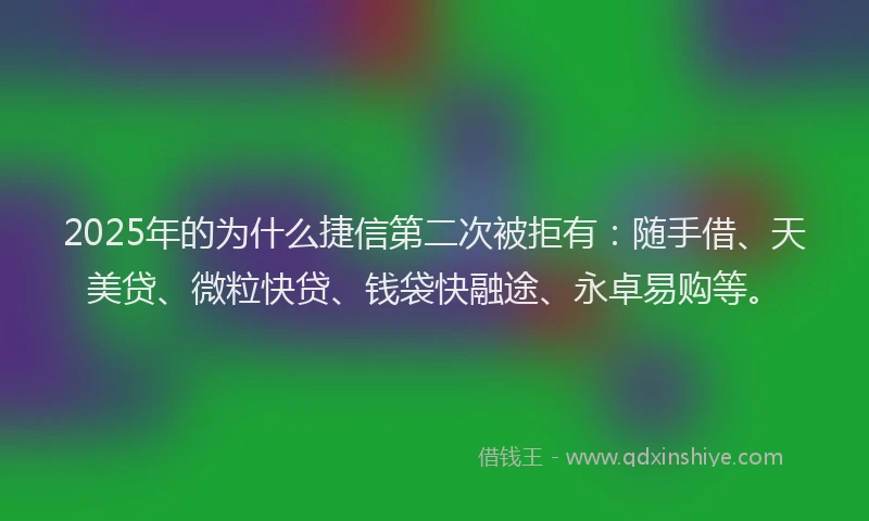 2025年的为什么捷信第二次被拒有：随手借、天美贷、微粒快贷、钱袋快融途、永卓易购等。