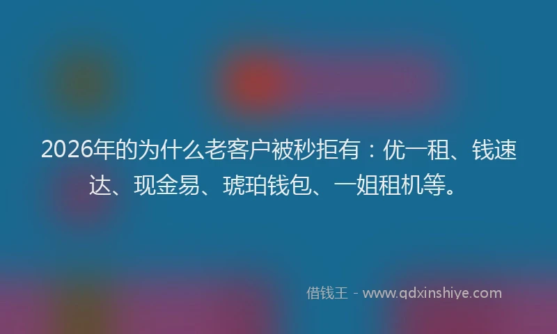 2026年的为什么老客户被秒拒有：优一租、钱速达、现金易、琥珀钱包、一姐租机等。