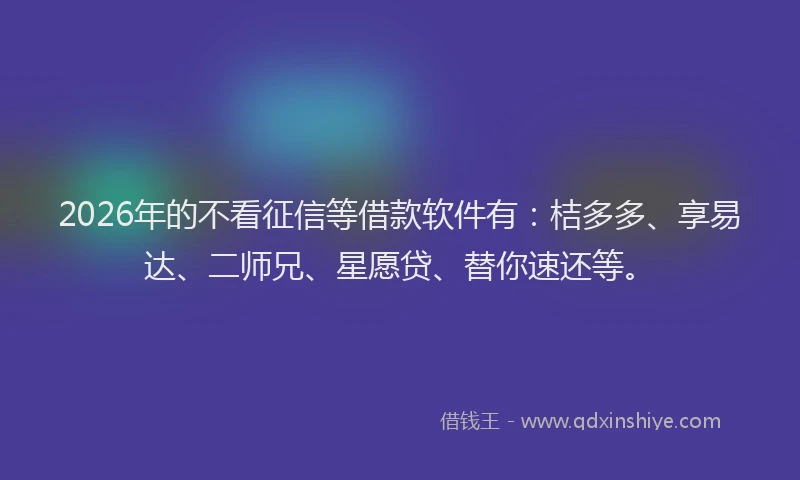 2026年的不看征信等借款软件有：桔多多、享易达、二师兄、星愿贷、替你速还等。
