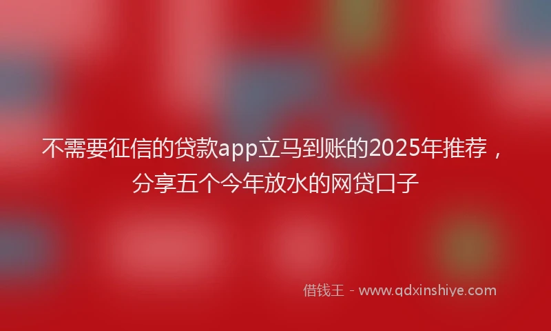 不需要征信的贷款app立马到账的2025年推荐,分享五个今年放水的网贷口子