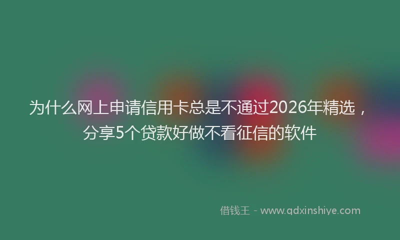 为什么网上申请信用卡总是不通过2026年精选，分享5个贷款好做不看征信的软件