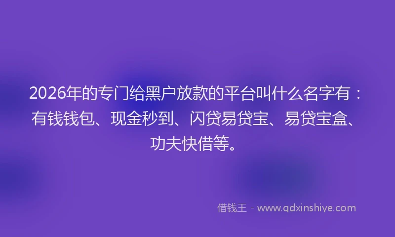 2026年的专门给黑户放款的平台叫什么名字有:有钱钱包、现金秒到、闪贷易贷宝、易贷宝盒、功夫快借等。