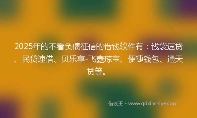 2025年的不看负债征信的借钱软件有:钱袋速贷、民贷速借、贝乐享-飞鑫琼宝、便捷钱包、通天贷等。
